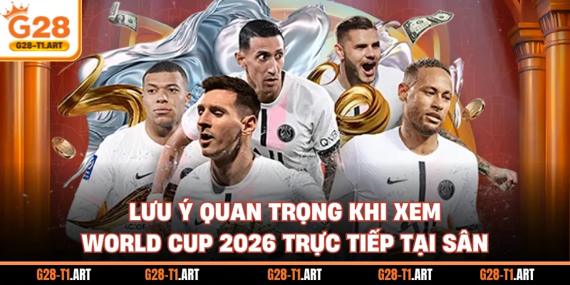 Lưu Ý Quan Trọng Khi Xem World Cup 2026 Trực Tiếp Tại Sân