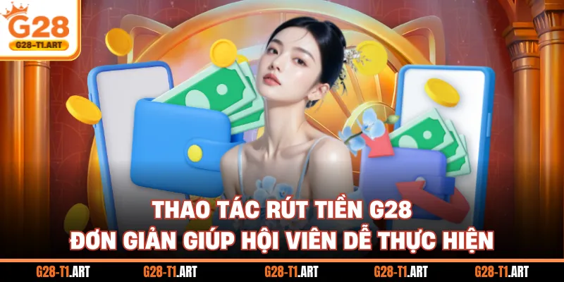Thao Tác Rút Tiền G28 Đơn Giản Giúp Hội Viên Dễ Thực Hiện