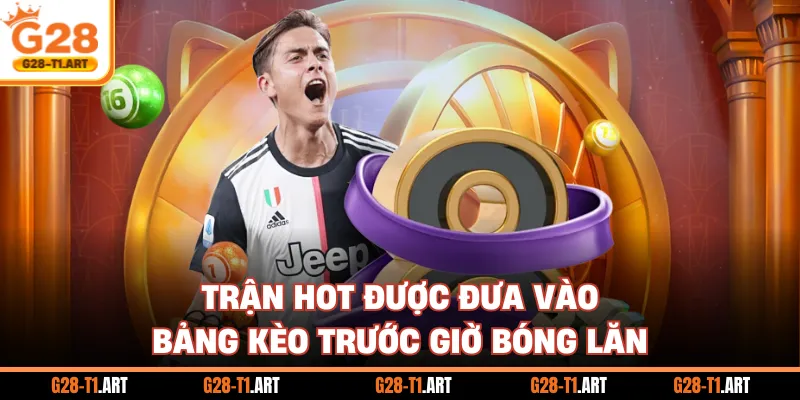 Trận Hot Được Đưa Vào Bảng Kèo Trước Giờ Bóng Lăn
